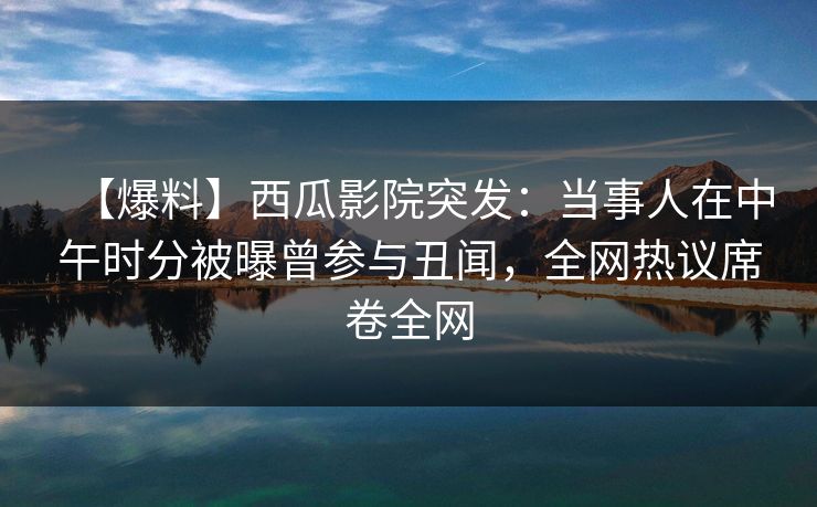 【爆料】西瓜影院突发:当事人在中午时分被曝曾参与丑闻,全网热议席卷全网 【爆料】西瓜影院突发:当事人在中午时分被曝曾参与丑闻,全网热议席卷全网