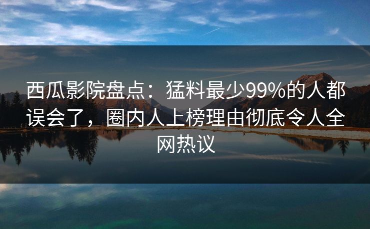 西瓜影院盘点:猛料最少99%的人都误会了,圈内人上榜理由彻底令人全网热议 西瓜影院盘点:猛料最少99%的人都误会了,圈内人上榜理由彻底令人全网热议