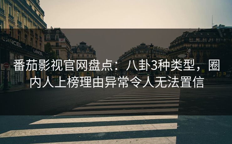 番茄影视官网盘点：八卦3种类型，圈内人上榜理由异常令人无法置信