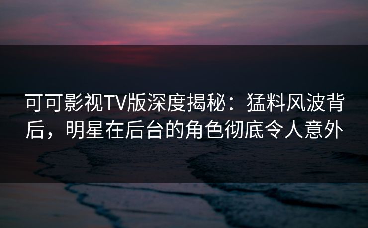 可可影视TV版深度揭秘:猛料风波背后,明星在后台的角色彻底令人意外 可可影视TV版深度揭秘:猛料风波背后,明星在后台的角色彻底令人意外