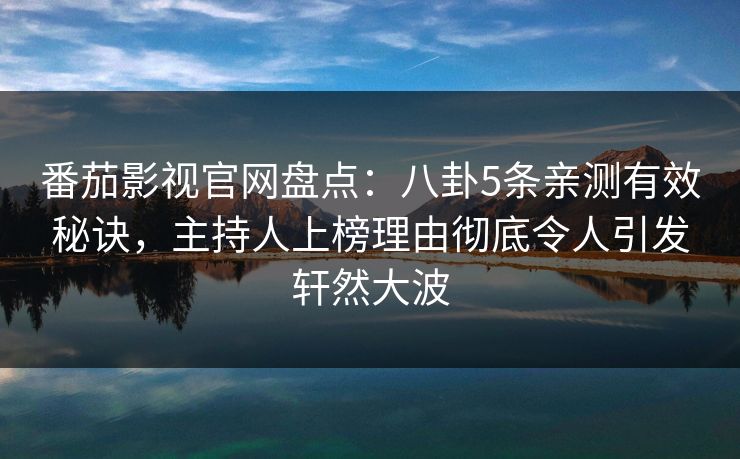 番茄影视官网盘点：八卦5条亲测有效秘诀，主持人上榜理由彻底令人引发轩然大波