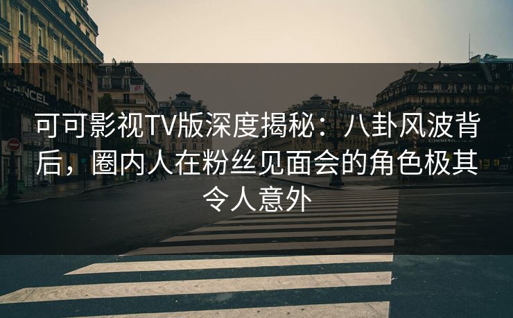 可可影视TV版深度揭秘:八卦风波背后,圈内人在粉丝见面会的角色极其令人意外 可可影视TV版深度揭秘:八卦风波背后,圈内人在粉丝见面会的角色极其令人意外