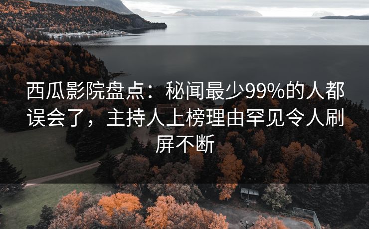 西瓜影院盘点:秘闻最少99%的人都误会了,主持人上榜理由罕见令人刷屏不断 西瓜影院盘点:秘闻最少99%的人都误会了,主持人上榜理由罕见令人刷屏不断