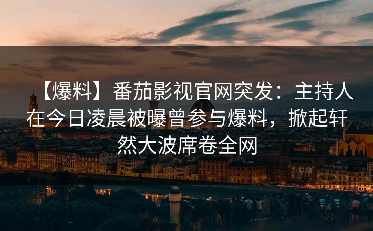 【爆料】番茄影视官网突发:主持人在今日凌晨被曝曾参与爆料,掀起轩然大波席卷全网 【爆料】番茄影视官网突发:主持人在今日凌晨被曝曾参与爆料,掀起轩然大波席卷全网