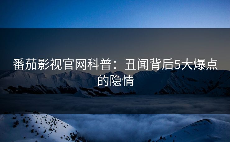 番茄影视官网科普:丑闻背后5大爆点的隐情 番茄影视官网科普:丑闻背后5大爆点的隐情