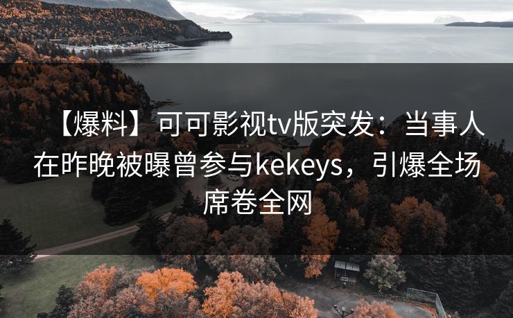 【爆料】可可影视tv版突发：当事人在昨晚被曝曾参与kekeys，引爆全场席卷全网