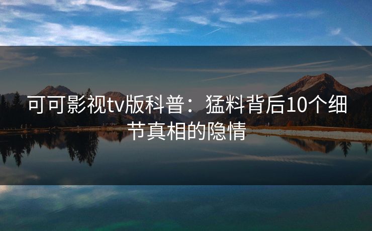 可可影视tv版科普：猛料背后10个细节真相的隐情