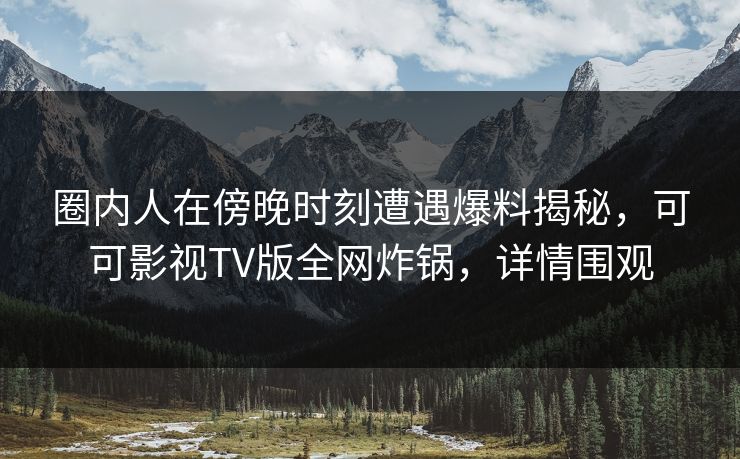 圈内人在傍晚时刻遭遇爆料揭秘,可可影视TV版全网炸锅,详情围观 圈内人在傍晚时刻遭遇爆料揭秘,可可影视TV版全网炸锅,详情围观
