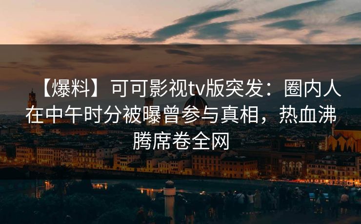 【爆料】可可影视tv版突发：圈内人在中午时分被曝曾参与真相，热血沸腾席卷全网