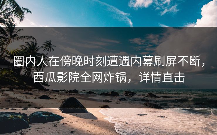 圈内人在傍晚时刻遭遇内幕刷屏不断,西瓜影院全网炸锅,详情直击 圈内人在傍晚时刻遭遇内幕刷屏不断,西瓜影院全网炸锅,详情直击
