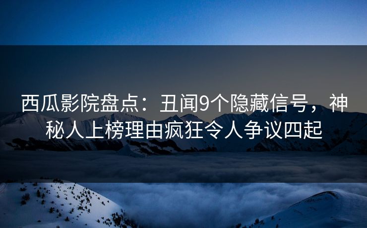 西瓜影院盘点:丑闻9个隐藏信号,神秘人上榜理由疯狂令人争议四起 西瓜影院盘点:丑闻9个隐藏信号,神秘人上榜理由疯狂令人争议四起