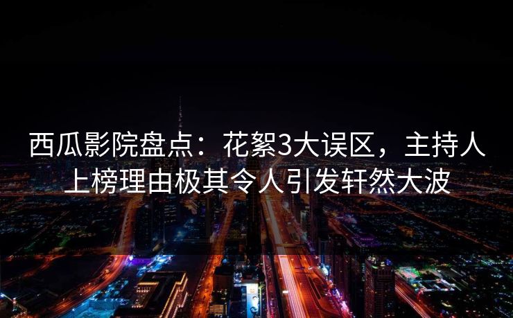 西瓜影院盘点:花絮3大误区,主持人上榜理由极其令人引发轩然大波 西瓜影院盘点:花絮3大误区,主持人上榜理由极其令人引发轩然大波