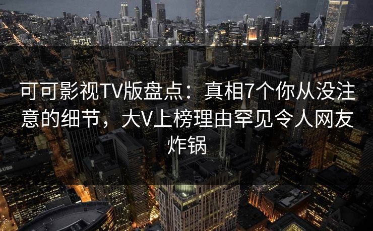 可可影视TV版盘点:真相7个你从没注意的细节,大V上榜理由罕见令人网友炸锅 可可影视TV版盘点:真相7个你从没注意的细节,大V上榜理由罕见令人网友炸锅