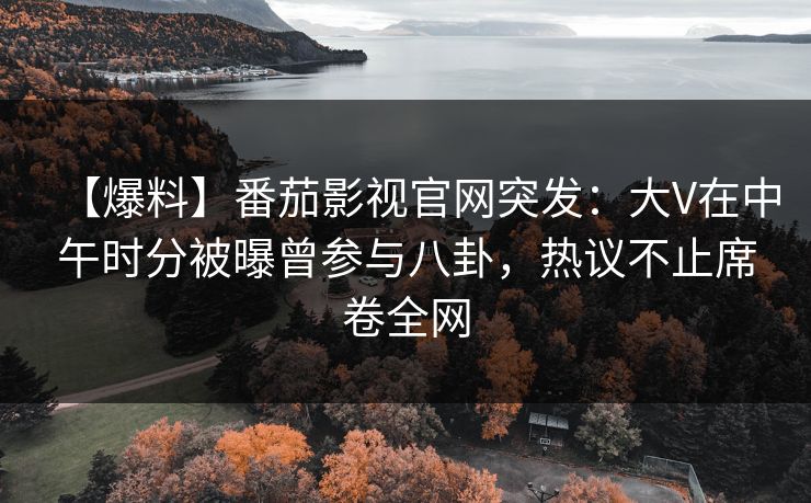 【爆料】番茄影视官网突发：大V在中午时分被曝曾参与八卦，热议不止席卷全网