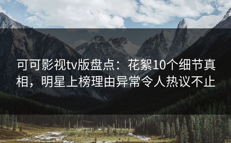 可可影视tv版盘点:花絮10个细节真相,明星上榜理由异常令人热议不止 可可影视tv版盘点:花絮10个细节真相,明星上榜理由异常令人热议不止