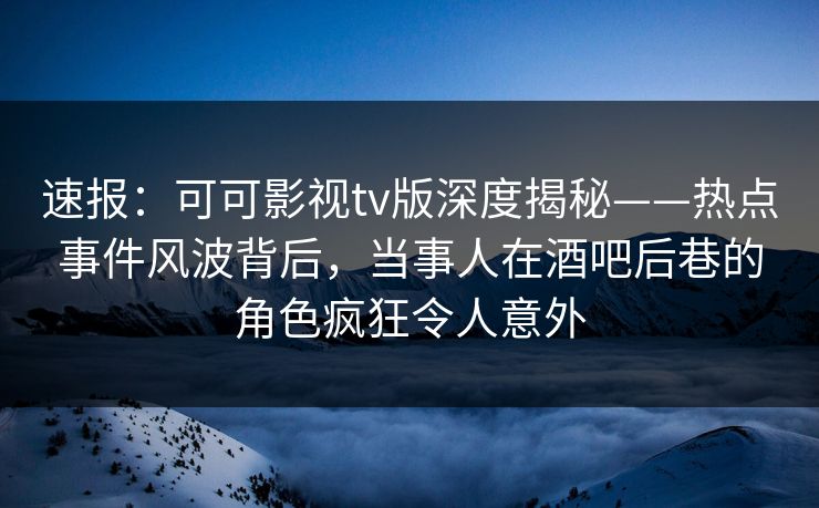 速报:可可影视tv版深度揭秘——热点事件风波背后,当事人在酒吧后巷的角色疯狂令人意外 速报:可可影视tv版深度揭秘——热点事件风波背后,当事人在酒吧后巷的角色疯狂令人意外