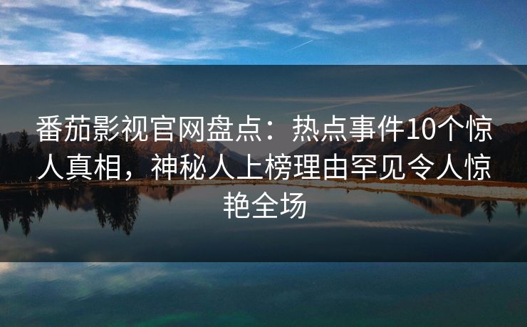 番茄影视官网盘点:热点事件10个惊人真相,神秘人上榜理由罕见令人惊艳全场 番茄影视官网盘点:热点事件10个惊人真相,神秘人上榜理由罕见令人惊艳全场