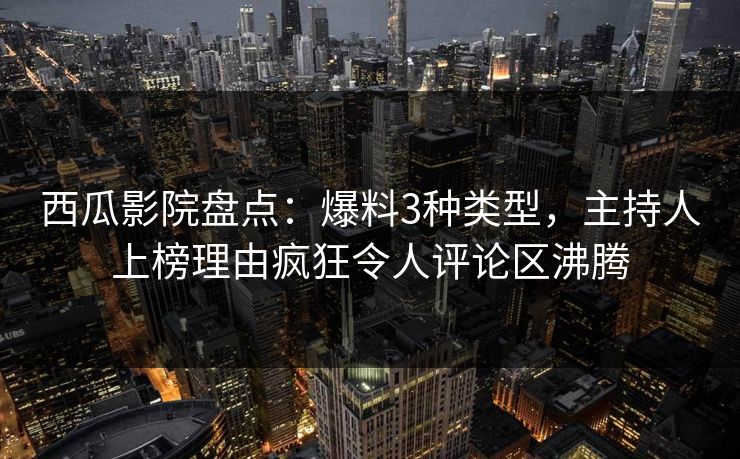 西瓜影院盘点：爆料3种类型，主持人上榜理由疯狂令人评论区沸腾