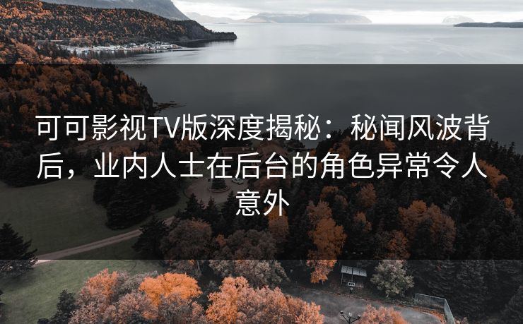 可可影视TV版深度揭秘：秘闻风波背后，业内人士在后台的角色异常令人意外