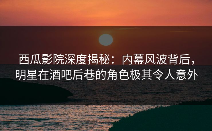 西瓜影院深度揭秘：内幕风波背后，明星在酒吧后巷的角色极其令人意外