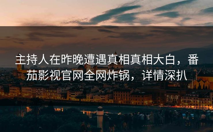 主持人在昨晚遭遇真相真相大白,番茄影视官网全网炸锅,详情深扒 主持人在昨晚遭遇真相真相大白,番茄影视官网全网炸锅,详情深扒