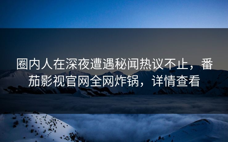 圈内人在深夜遭遇秘闻热议不止，番茄影视官网全网炸锅，详情查看