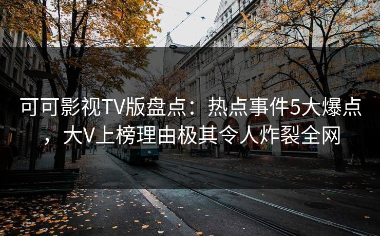 可可影视TV版盘点:热点事件5大爆点,大V上榜理由极其令人炸裂全网 可可影视TV版盘点:热点事件5大爆点,大V上榜理由极其令人炸裂全网