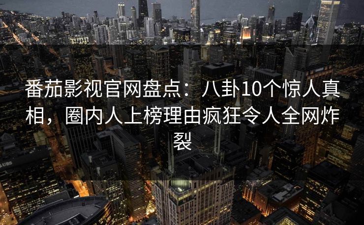 番茄影视官网盘点:八卦10个惊人真相,圈内人上榜理由疯狂令人全网炸裂 番茄影视官网盘点:八卦10个惊人真相,圈内人上榜理由疯狂令人全网炸裂
