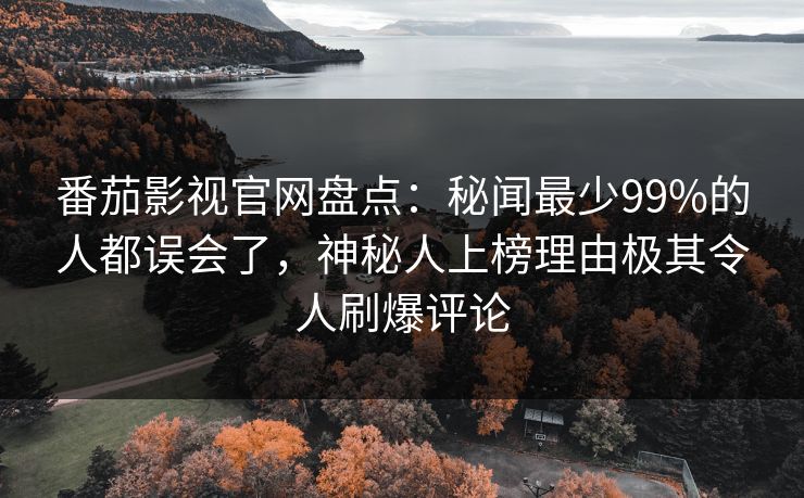 番茄影视官网盘点：秘闻最少99%的人都误会了，神秘人上榜理由极其令人刷爆评论