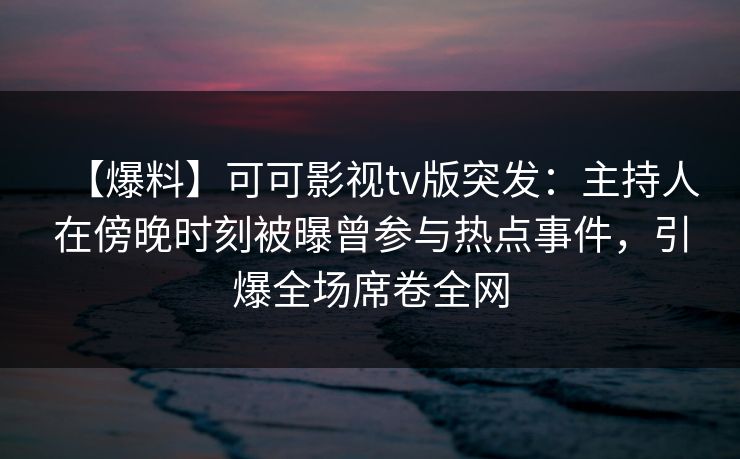 【爆料】可可影视tv版突发：主持人在傍晚时刻被曝曾参与热点事件，引爆全场席卷全网