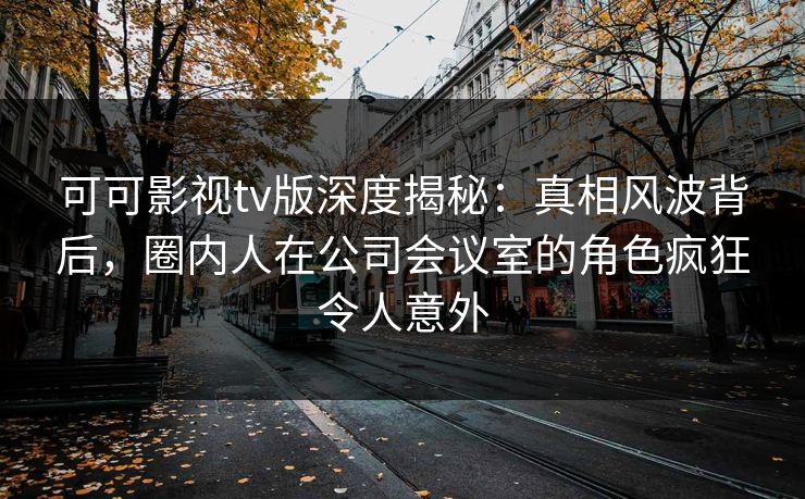 可可影视tv版深度揭秘:真相风波背后,圈内人在公司会议室的角色疯狂令人意外 可可影视tv版深度揭秘:真相风波背后,圈内人在公司会议室的角色疯狂令人意外