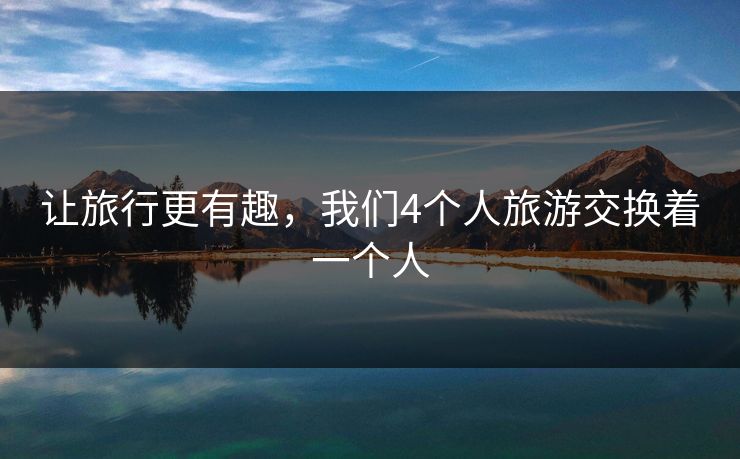 让旅行更有趣,我们4个人旅游交换着一个人 让旅行更有趣,我们4个人旅游交换着一个人