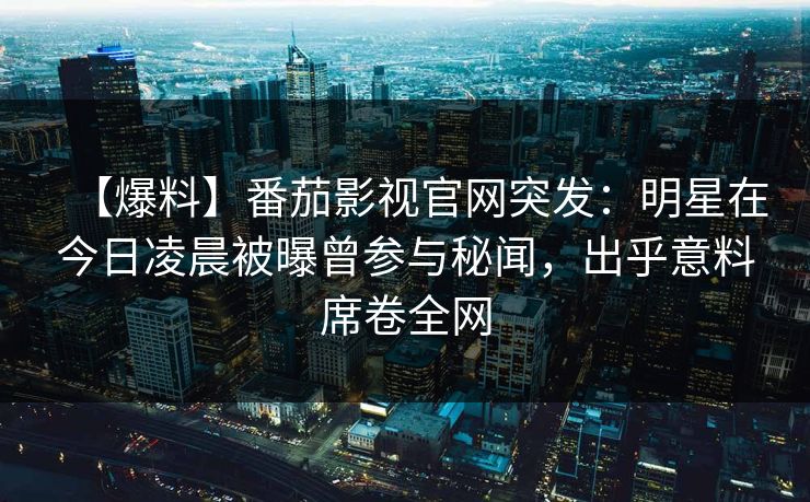 【爆料】番茄影视官网突发:明星在今日凌晨被曝曾参与秘闻,出乎意料席卷全网 【爆料】番茄影视官网突发:明星在今日凌晨被曝曾参与秘闻,出乎意料席卷全网