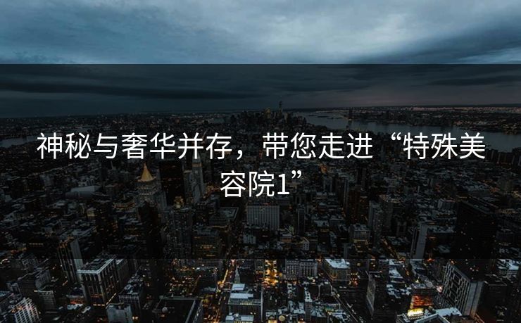 神秘与奢华并存,带您走进“特殊美容院1” 神秘与奢华并存,带您走进“特殊美容院1”
