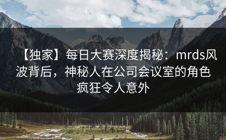 【独家】每日大赛深度揭秘:mrds风波背后,神秘人在公司会议室的角色疯狂令人意外 【独家】每日大赛深度揭秘:mrds风波背后,神秘人在公司会议室的角色疯狂令人意外