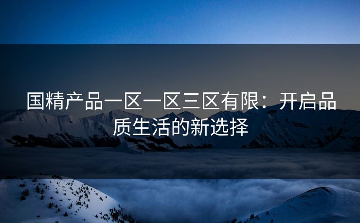 国精产品一区一区三区有限：开启品质生活的新选择