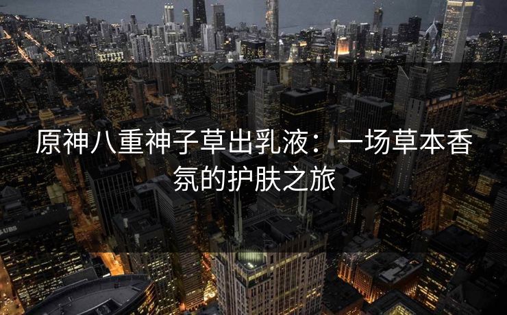 原神八重神子草出乳液:一场草本香氛的护肤之旅 原神八重神子草出乳液:一场草本香氛的护肤之旅
