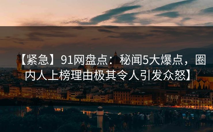 【紧急】91网盘点：秘闻5大爆点，圈内人上榜理由极其令人引发众怒】