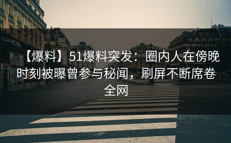 【爆料】51爆料突发:圈内人在傍晚时刻被曝曾参与秘闻,刷屏不断席卷全网 【爆料】51爆料突发:圈内人在傍晚时刻被曝曾参与秘闻,刷屏不断席卷全网