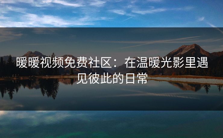 暖暖视频免费社区：在温暖光影里遇见彼此的日常