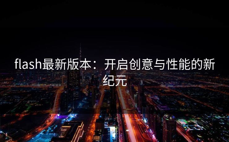 flash最新版本:开启创意与性能的新纪元 flash最新版本:开启创意与性能的新纪元