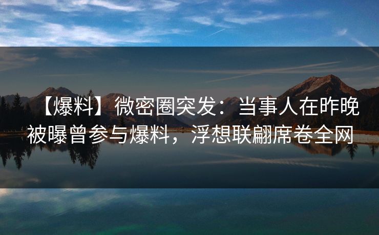 【爆料】微密圈突发：当事人在昨晚被曝曾参与爆料，浮想联翩席卷全网