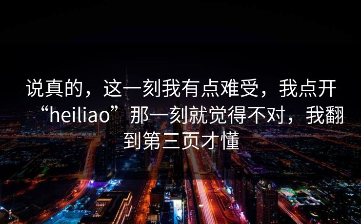 说真的,这一刻我有点难受,我点开“heiliao”那一刻就觉得不对,我翻到第三页才懂 说真的,这一刻我有点难受,我点开“heiliao”那一刻就觉得不对,我翻到第三页才懂