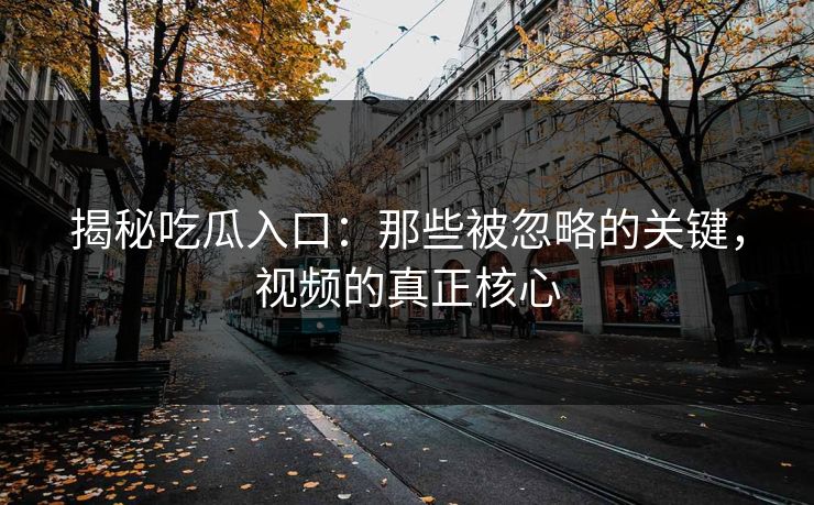 揭秘吃瓜入口：那些被忽略的关键，视频的真正核心