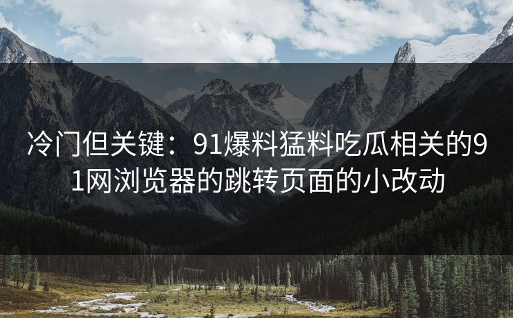 冷门但关键：91爆料猛料吃瓜相关的91网浏览器的跳转页面的小改动