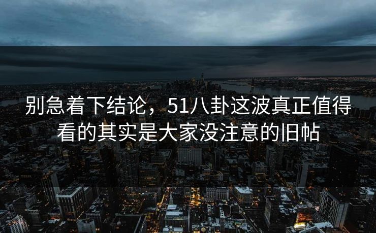别急着下结论，51八卦这波真正值得看的其实是大家没注意的旧帖